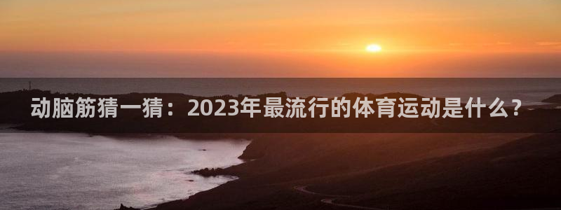 bsports必一运动：动脑筋猜一猜：2023年最流行的体育运动是什么？