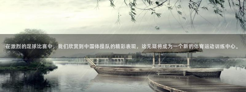 bsports必一运动：在激烈的足球比赛中，我们欣赏到中国体操队的精彩表现，这无疑将成为一个新的体育运动训练中心。