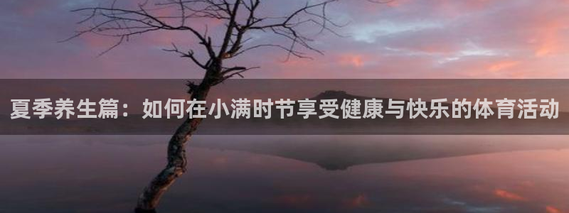必一运动官网：夏季养生篇：如何在小满时节享受健康与快乐的体育活动