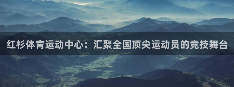 bsports官网 必一运动：红杉体育运动中心：汇聚全国顶尖运动员的竞技舞台